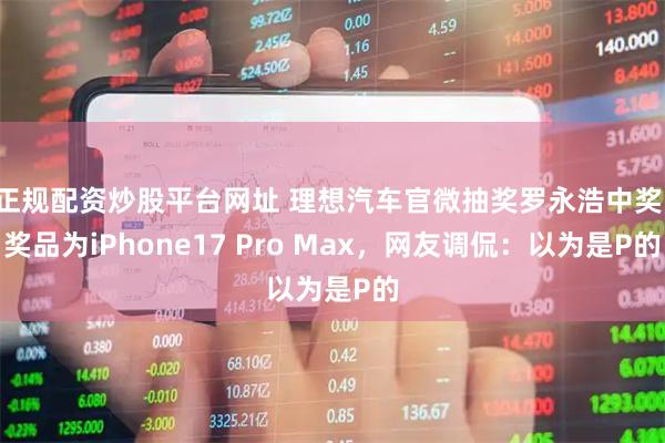 正规配资炒股平台网址 理想汽车官微抽奖罗永浩中奖，奖品为iPhone17 Pro Max，网友调侃：以为是P的