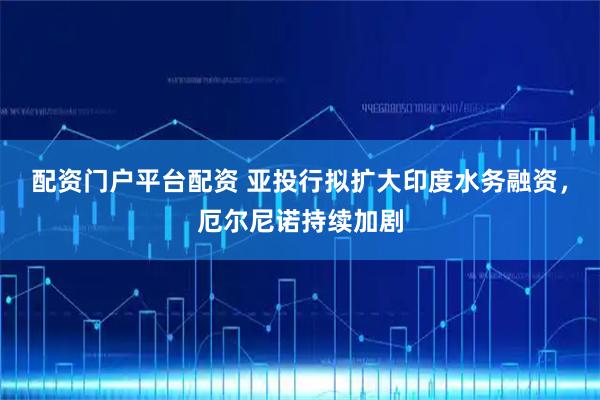 配资门户平台配资 亚投行拟扩大印度水务融资，厄尔尼诺持续加剧